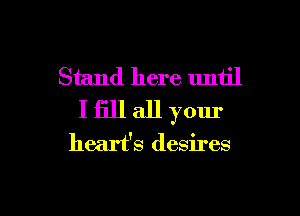Stand here until
I fill all your

heart's desires

g