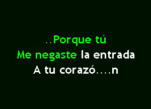 ..Porque tL'I

Me negaste la entrada
A tu corazc')....n