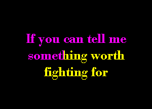 If you can tell me
something worth
fighting for

g