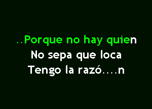 ..Porque no hay quien

No sepa que loca
Tengo la razc')....n