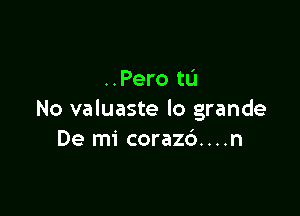 ..Pero tL'J

No valuaste lo grande
De mi corazc')....n