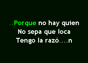 ..Porque no hay quien

No sepa que loca
Tengo la razc')....n