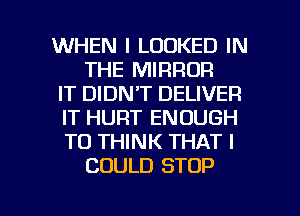 WHEN I LOOKED IN
THE MIRROR
IT DIDN'T DELIVER
IT HURT ENOUGH
TO THINK THAT I
COULD STOP

g