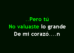 ..Pero tL'J

No valuaste lo grande
De mi corazc')....n