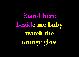 Stand here
beside me baby

watch the
orange glow