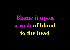 Blame it upon

a rush of blood
to the head