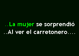 ..La mujer se sorprendi6

..AI ver el carretonero....