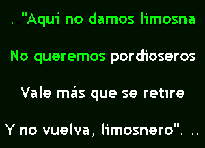 ..Aqui no damos limosna
No queremos pordioseros
Vale mas que se retire

Y no vuelva, limosnero....