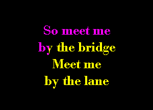 So meet me

by the bridge

Meet me

by the lane