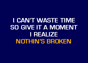 I CAN'T WASTE TIME
50 GIVE IT A MOMENT
I REALIZE
NOTHIN'S BROKEN