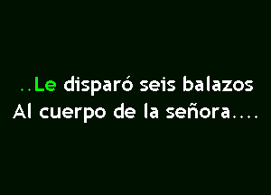 ..Le dispar6 seis balazos

Al cuerpo de la ser10ra....