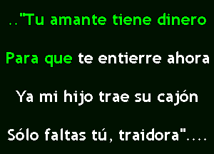 ..'Tu amante tiene dinero
Para que te entierre ahora
Ya mi hijo trae su cajc'm

Sblo faltas tL'I, traidora....