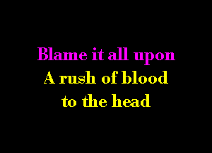 Blame it all upon

A rush of blood
to the head