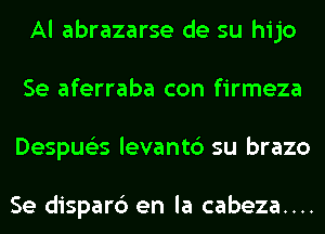 Al abrazarse de su hijo
Se aferraba con firmeza
Despue'es levantc') su brazo

Se dispar6 en la cabeza....