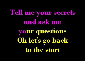 Tell me your secrets
and ask me
your questions
Oh let's go back
to the start