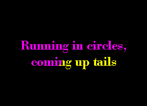 Running in circles,
commg up tails