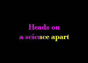 Heads on

a science apart