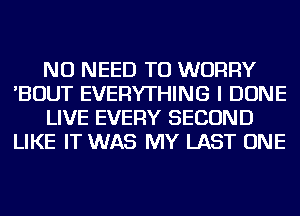 NO NEED TO WORRY
'BOUT EVERYTHING I DONE
LIVE EVERY SECOND
LIKE IT WAS MY LAST ONE