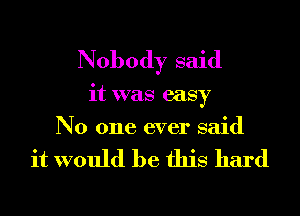 Nobody said

it was easy
No one ever said

it would be this hard