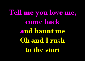 Tell me you love me,
come back
and haunt me

Oh and I rush
to the start