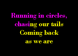 Running in circles,
chasing our tails
Coming back
as we are