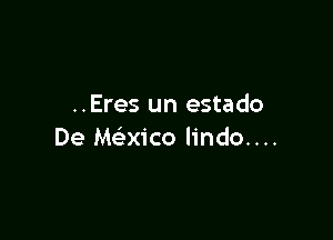 ..Eres un estado

De Mexico lindo....