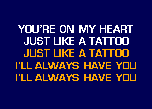 YOU'RE ON MY HEART
JUST LIKE A TATTOO
JUST LIKE A TATTOO

I'LL ALWAYS HAVE YOU

I'LL ALWAYS HAVE YOU