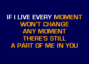 IF I LIVE EVERY MOMENT
WON'T CHANGE
ANY MOMENT
THERE'S STILL
A PART OF ME IN YOU