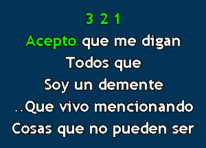 3 2 1
Acepto que me digan
Todos que
Soy un demente
..Que vivo mencionando
Cosas que no pueden ser