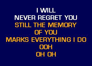 I WILL
NEVER REGRET YOU
STILL THE MEMORY
OF YOU
MARKS EVERYTHING I DO
OOH
OH OH