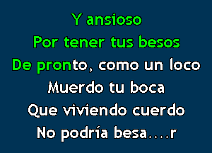 Y ansioso
Por tener tus besos
De pronto, como un loco
Muerdo tu boca
Que viviendo cuerdo
No podria besa....r