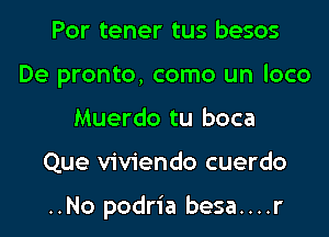 Por tener tus besos
De pronto, como un loco
Muerdo tu boca
Que viviendo cuerdo

..No podria besa....r