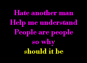 Hate another man
Help me understand
People are people

so Why
Should it be