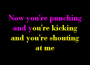 Now you're punching
and you're kicking
and you're 8110111ng
at me