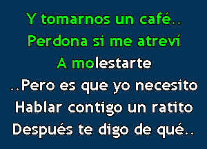 Y tomarnos un cafG'JH
Perdona si me atrevi
A molestarte
..Pero es que yo necesito
Hablar contigo un ratito
Despue'zs te digo de queln