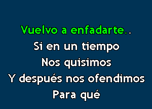 Vuelvo a enfadarte..
Si en un tiempo

Nos quisimos
Y despua nos ofendimos
Para qu