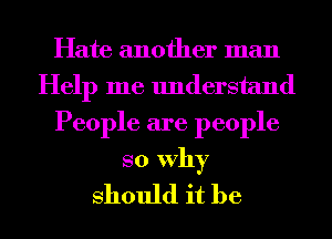 Hate another man
Help me understand
People are people

so Why
Should it be