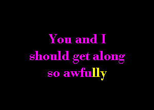 You and I

should get along
so awfully