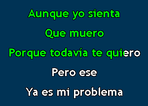 Aunque yo sienta

Que muero

Porque todavia te quiero

Pero ese

Ya es mi problema