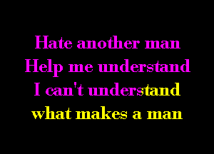 Hate another man
Help me understand

I can't understand
What makes a man