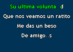 Su Ultima volunta..d
Que nos veamos un ratito

Me das un beso

De amigo..s