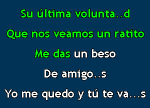 Su L'Iltima volunta..d
Que nos veamos un ratito
Me das un beso
De amigo..s

Yo me quedo y tL'I te va...s