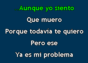 ..Aunque yo siento

Que muero

Porque todavia te quiero

Pero ese

Ya es mi problema