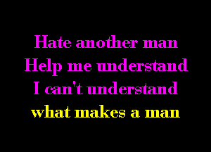 Hate another man
Help me understand

I can't understand
What makes a man