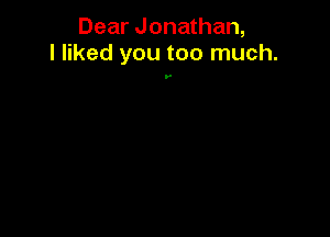 Dear Jonathan,
I liked you too much.

y