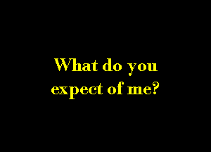 What do you

expect of me?