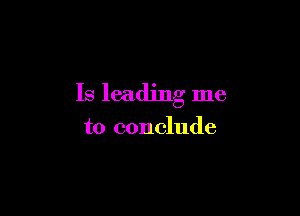 Is leading me

to conclude