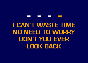 I CAN'T WASTE TIME
NO NEED TO WORRY
DON'T YOU EVER

LOOK BACK