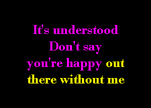 It's understood
Don't say
yowre happy out

there without me

Q