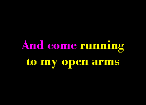 And come running
to my open arms